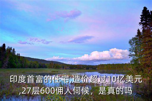 印度首富的住宅,造價(jià)超過(guò)10億美元,27層600傭人伺候，是真的嗎