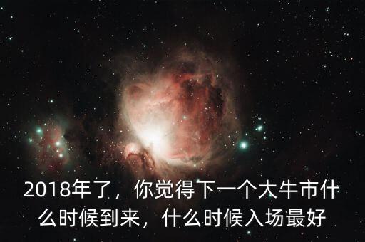 2018年了，你覺得下一個大牛市什么時候到來，什么時候入場最好