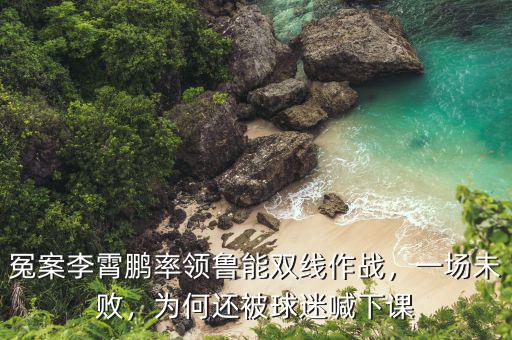 冤案李霄鵬率領(lǐng)魯能雙線作戰(zhàn)，一場未敗，為何還被球迷喊下課