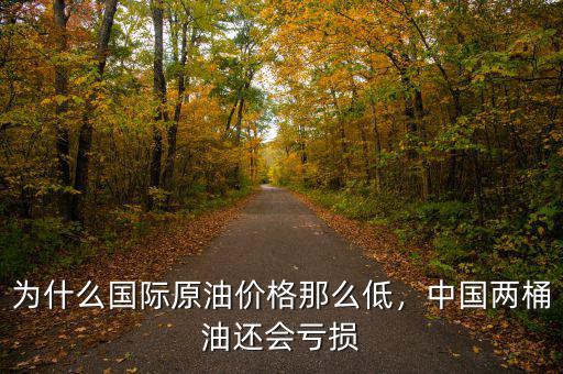 為什么國際原油價格那么低，中國兩桶油還會虧損