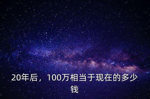 20年后，100萬(wàn)相當(dāng)于現(xiàn)在的多少錢