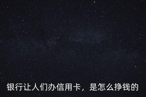 銀行讓人們辦信用卡，是怎么掙錢的