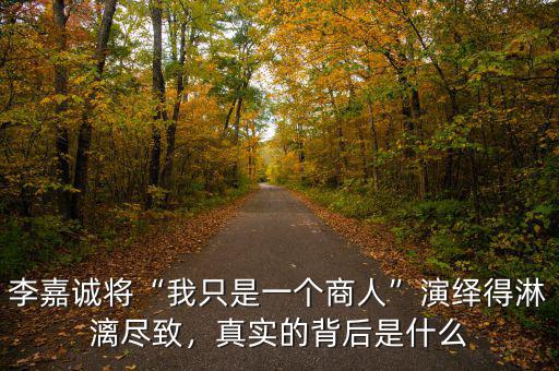 李嘉誠將“我只是一個商人”演繹得淋漓盡致，真實的背后是什么