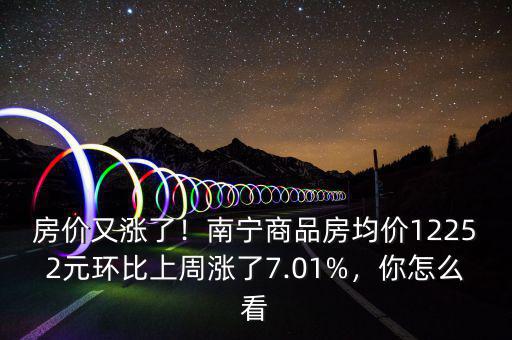 房?jī)r(jià)又漲了！南寧商品房均價(jià)12252元環(huán)比上周漲了7.01%，你怎么看