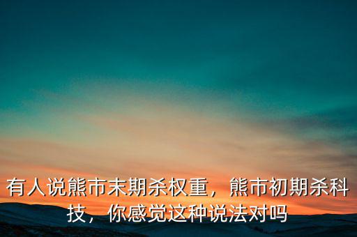 有人說熊市末期殺權(quán)重，熊市初期殺科技，你感覺這種說法對嗎