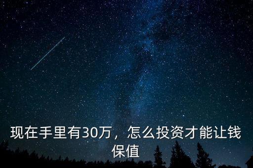 現(xiàn)在手里有30萬，怎么投資才能讓錢保值
