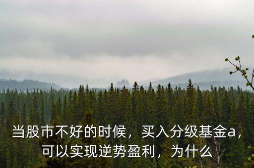 當(dāng)股市不好的時(shí)候，買入分級(jí)基金a，可以實(shí)現(xiàn)逆勢(shì)盈利，為什么