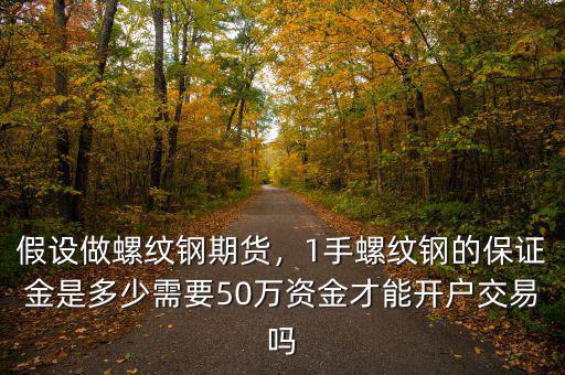 假設(shè)做螺紋鋼期貨，1手螺紋鋼的保證金是多少需要50萬資金才能開戶交易嗎