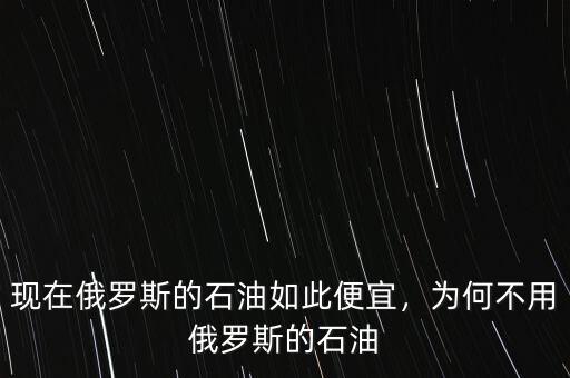現(xiàn)在俄羅斯的石油如此便宜，為何不用俄羅斯的石油