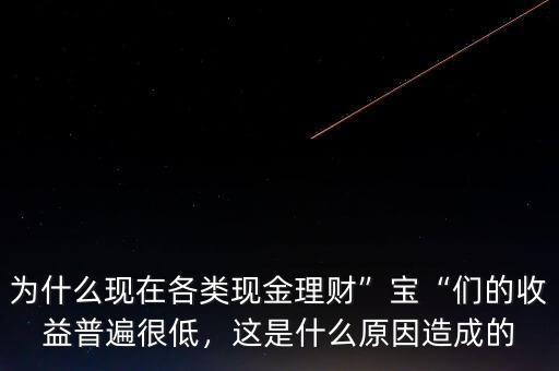 為什么現(xiàn)在各類現(xiàn)金理財(cái)”寶“們的收益普遍很低，這是什么原因造成的