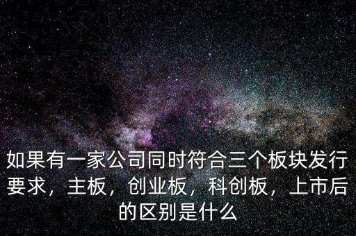 如果有一家公司同時(shí)符合三個(gè)板塊發(fā)行要求，主板，創(chuàng)業(yè)板，科創(chuàng)板，上市后的區(qū)別是什么
