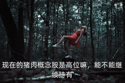 現(xiàn)在的豬肉概念股是高位嘛，能不能繼續(xù)持有
