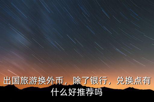 出國旅游換外幣，除了銀行，兌換點有什么好推薦嗎