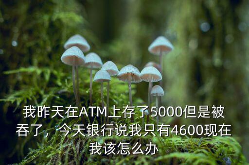 我昨天在ATM上存了5000但是被吞了，今天銀行說我只有4600現(xiàn)在我該怎么辦