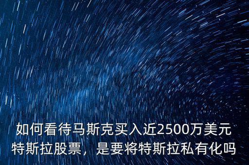 如何看待馬斯克買入近2500萬美元特斯拉股票，是要將特斯拉私有化嗎