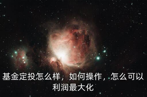 基金定投怎么樣，如何操作，怎么可以利潤最大化