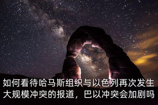 如何看待哈馬斯組織與以色列再次發(fā)生大規(guī)模沖突的報道，巴以沖突會加劇嗎