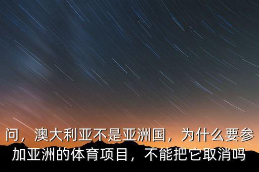 問，澳大利亞不是亞洲國(guó)，為什么要參加亞洲的體育項(xiàng)目，不能把它取消嗎