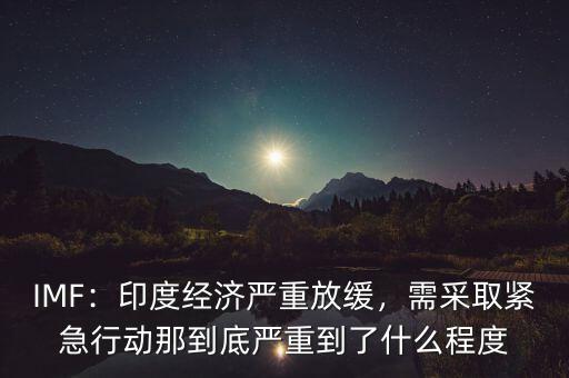 IMF：印度經(jīng)濟(jì)嚴(yán)重放緩，需采取緊急行動那到底嚴(yán)重到了什么程度