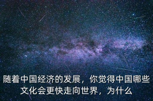 隨著中國經(jīng)濟的發(fā)展，你覺得中國哪些文化會更快走向世界，為什么