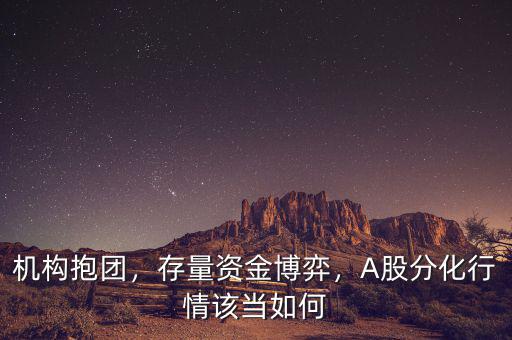 機構(gòu)抱團，存量資金博弈，A股分化行情該當(dāng)如何