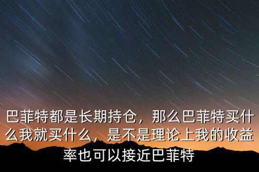 巴菲特都是長期持倉，那么巴菲特買什么我就買什么，是不是理論上我的收益率也可以接近巴菲特