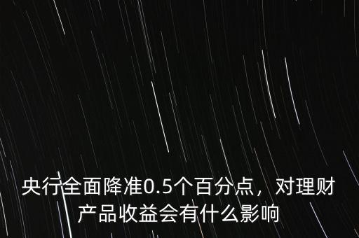 央行全面降準(zhǔn)0.5個(gè)百分點(diǎn)，對理財(cái)產(chǎn)品收益會有什么影響