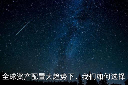 全球資產(chǎn)配置大趨勢(shì)下，我們?nèi)绾芜x擇