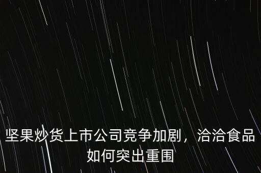 堅果炒貨上市公司競爭加劇，洽洽食品如何突出重圍