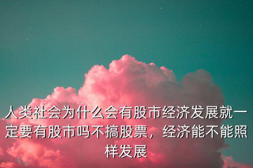 人類(lèi)社會(huì)為什么會(huì)有股市經(jīng)濟(jì)發(fā)展就一定要有股市嗎不搞股票，經(jīng)濟(jì)能不能照樣發(fā)展