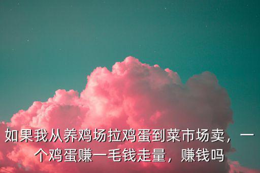 如果我從養(yǎng)雞場(chǎng)拉雞蛋到菜市場(chǎng)賣(mài)，一個(gè)雞蛋賺一毛錢(qián)走量，賺錢(qián)嗎