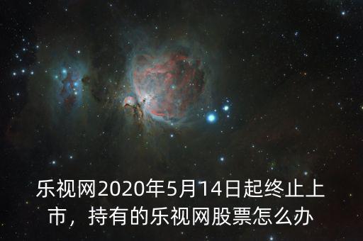 樂視網(wǎng)2020年5月14日起終止上市，持有的樂視網(wǎng)股票怎么辦