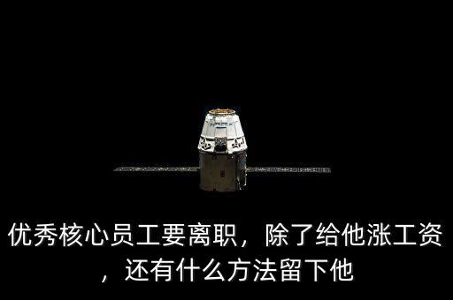 優(yōu)秀核心員工要離職，除了給他漲工資，還有什么方法留下他