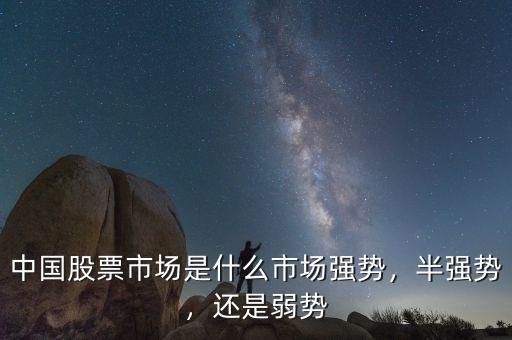 中國股票市場是什么市場強勢，半強勢，還是弱勢