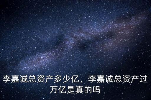 李嘉誠總資產(chǎn)多少億，李嘉誠總資產(chǎn)過萬億是真的嗎