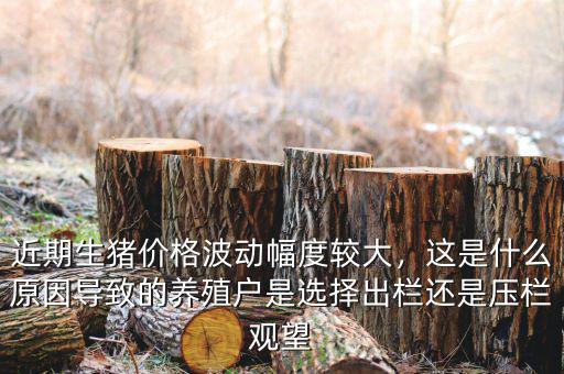 近期生豬價(jià)格波動(dòng)幅度較大，這是什么原因?qū)е碌酿B(yǎng)殖戶是選擇出欄還是壓欄觀望