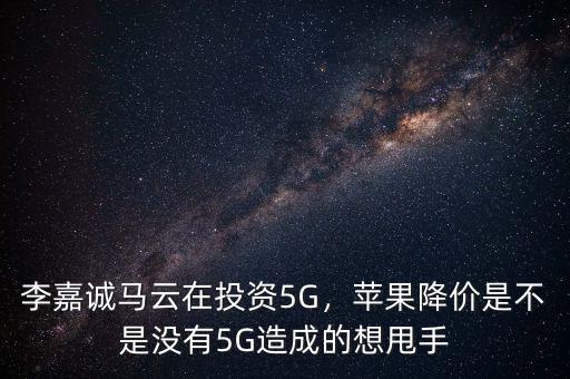 李嘉誠馬云在投資5G，蘋果降價是不是沒有5G造成的想甩手