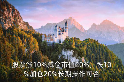 股票漲10%減倉市值20%，跌10%加倉20%長期操作可否