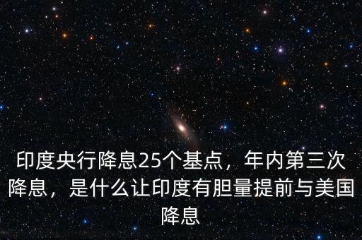印度央行降息25個(gè)基點(diǎn)，年內(nèi)第三次降息，是什么讓印度有膽量提前與美國降息
