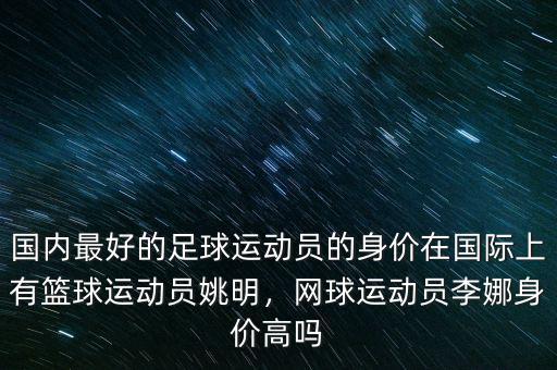 國內(nèi)最好的足球運動員的身價在國際上有籃球運動員姚明，網(wǎng)球運動員李娜身價高嗎