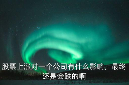 股票上漲對一個(gè)公司有什么影響，最終還是會(huì)跌的啊