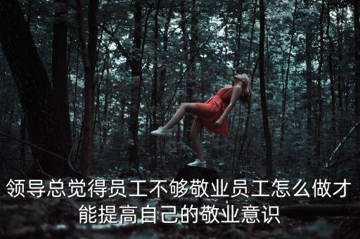 領(lǐng)導總覺得員工不夠敬業(yè)員工怎么做才能提高自己的敬業(yè)意識