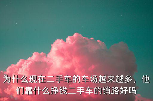 為什么現(xiàn)在二手車的車場(chǎng)越來越多，他們靠什么掙錢二手車的銷路好嗎