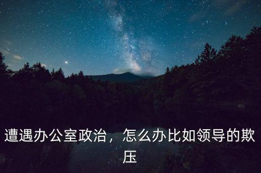 遭遇辦公室政治，怎么辦比如領導的欺壓