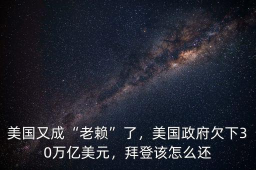 美國又成“老賴”了，美國政府欠下30萬億美元，拜登該怎么還