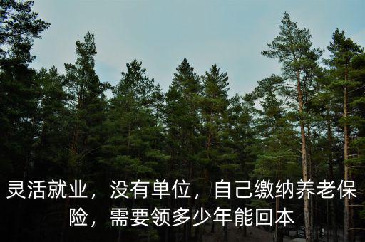 靈活就業(yè)，沒(méi)有單位，自己繳納養(yǎng)老保險(xiǎn)，需要領(lǐng)多少年能回本