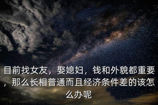 目前找女友，娶媳婦，錢和外貌都重要，那么長(zhǎng)相普通而且經(jīng)濟(jì)條件差的該怎么辦呢