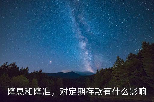 降息和降準(zhǔn)，對定期存款有什么影響