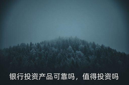 銀行投資產(chǎn)品可靠嗎，值得投資嗎
