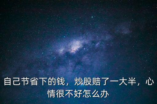自己節(jié)省下的錢，炒股賠了一大半，心情很不好怎么辦